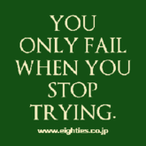 YOU ONLY FAIL WHEN YOU  STOP TRYING.