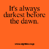 It's always darkest before the dawn.
